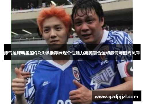 帅气足球明星的QQ头像推荐展现个性魅力完美融合运动激情与时尚风采