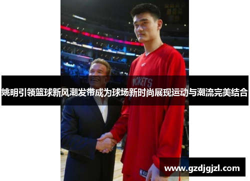 姚明引领篮球新风潮发带成为球场新时尚展现运动与潮流完美结合