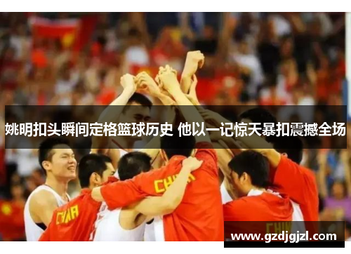 姚明扣头瞬间定格篮球历史 他以一记惊天暴扣震撼全场