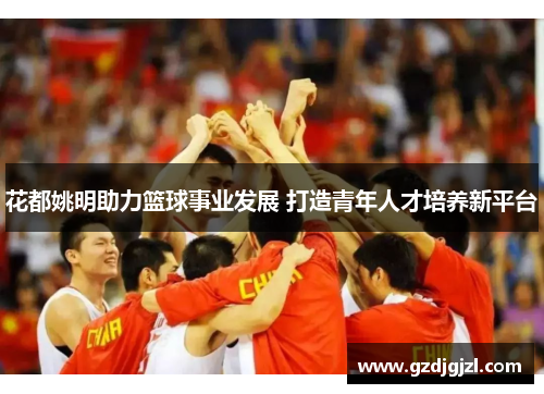 花都姚明助力篮球事业发展 打造青年人才培养新平台