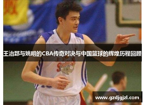 王治郅与姚明的CBA传奇对决与中国篮球的辉煌历程回顾