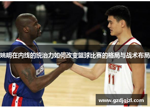 姚明在内线的统治力如何改变篮球比赛的格局与战术布局