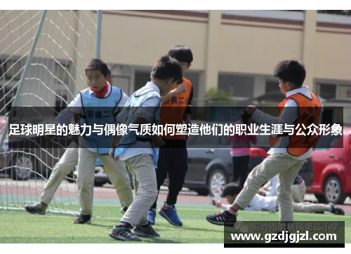 足球明星的魅力与偶像气质如何塑造他们的职业生涯与公众形象