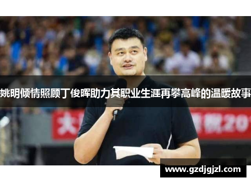 姚明倾情照顾丁俊晖助力其职业生涯再攀高峰的温暖故事