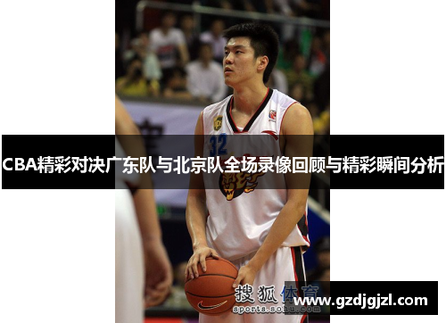 CBA精彩对决广东队与北京队全场录像回顾与精彩瞬间分析
