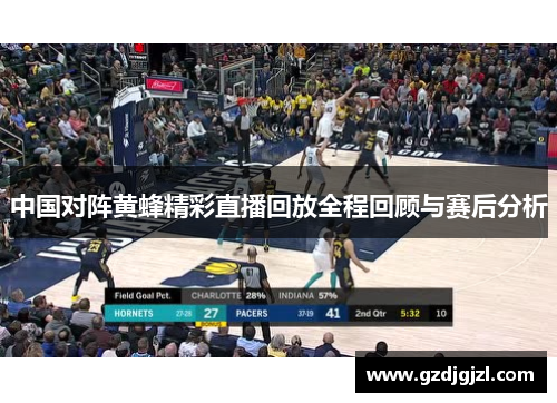 中国对阵黄蜂精彩直播回放全程回顾与赛后分析