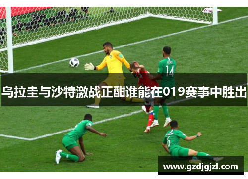 乌拉圭与沙特激战正酣谁能在019赛事中胜出