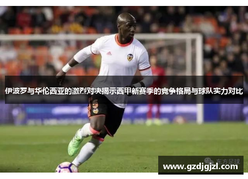 伊波罗与华伦西亚的激烈对决揭示西甲新赛季的竞争格局与球队实力对比