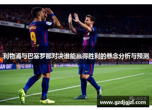 利物浦与巴塞罗那对决谁能赢得胜利的悬念分析与预测