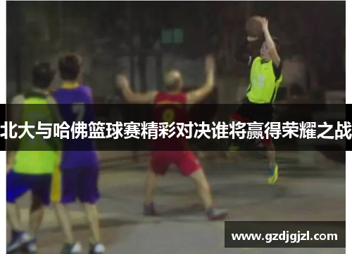 北大与哈佛篮球赛精彩对决谁将赢得荣耀之战