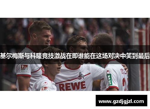 基尔梅斯与科隆竞技激战在即谁能在这场对决中笑到最后