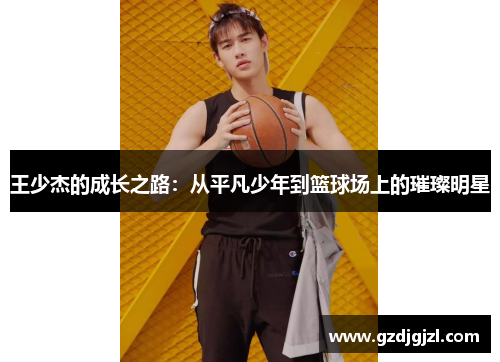 王少杰的成长之路：从平凡少年到篮球场上的璀璨明星