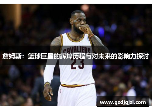 詹姆斯：篮球巨星的辉煌历程与对未来的影响力探讨
